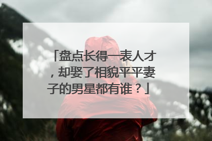 盘点长得一表人才，却娶了相貌平平妻子的男星都有谁？