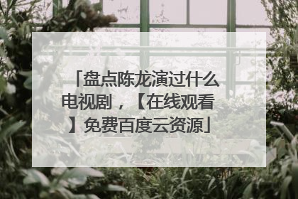 盘点陈龙演过什么电视剧,【在线观看】免费百度云资源