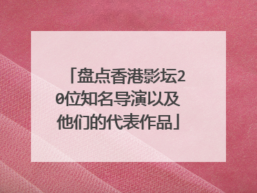 盘点香港影坛20位知名导演以及他们的代表作品