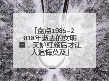 盘点1985-2018年逝去的女明星,天妒红颜后才让人追悔莫及