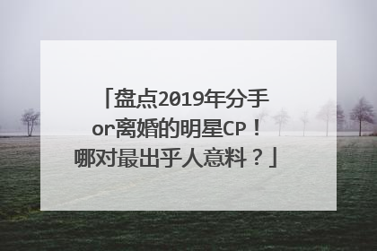 盘点2019年分手or离婚的明星CP!哪对最出乎人意料?