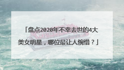 盘点2020年不幸去世的4大美女明星，哪位最让人惋惜？