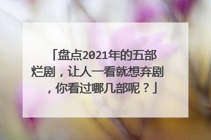 盘点2021年的五部烂剧,让人一看就想弃剧,你看过哪几部呢?
