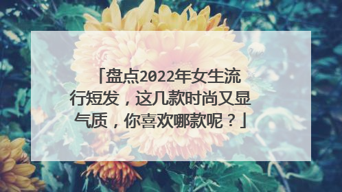 盘点2022年女生流行短发,这几款时尚又显气质,你喜欢哪款呢?