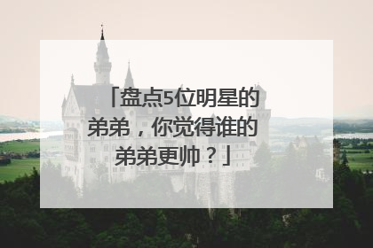 盘点5位明星的弟弟,你觉得谁的弟弟更帅?