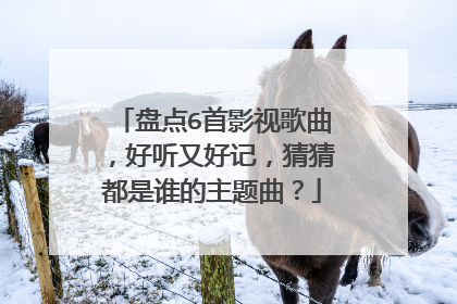 盘点6首影视歌曲，好听又好记，猜猜都是谁的主题曲？