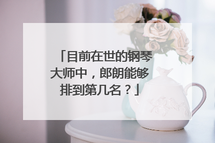 目前在世的钢琴大师中，郎朗能够排到第几名？