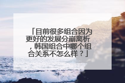 目前很多组合因为更好的发展分崩离析，韩国组合中哪个组合关系不怎么样？