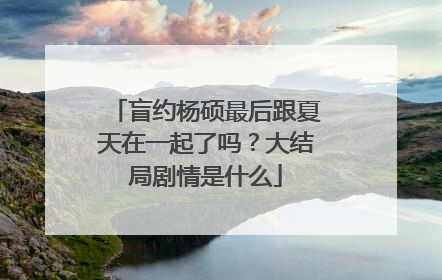 盲约杨硕最后跟夏天在一起了吗?大结局剧情是什么