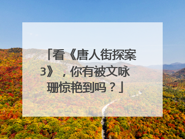 看《唐人街探案3》，你有被文咏珊惊艳到吗？