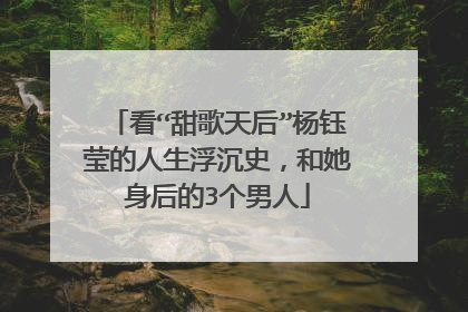 看“甜歌天后”杨钰莹的人生浮沉史，和她身后的3个男人