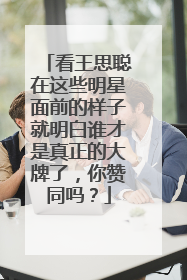 看王思聪在这些明星面前的样子就明白谁才是真正的大牌了，你赞同吗？