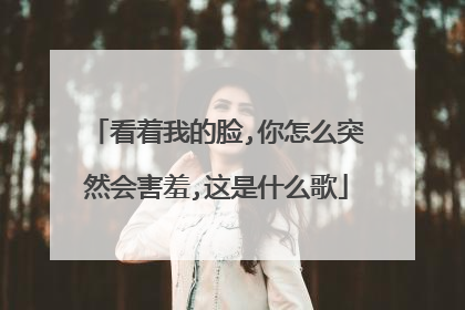 看着我的脸,你怎么突然会害羞,这是什么歌