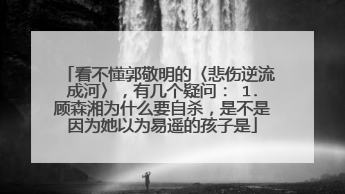 看不懂郭敬明的〈悲伤逆流成河〉,有几个疑问: 1.顾森湘为什么要自杀,是不是因为她以为易遥的孩子是