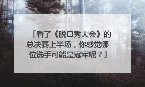 看了《脱口秀大会》的总决赛上半场，你感觉哪位选手可能是冠军呢？