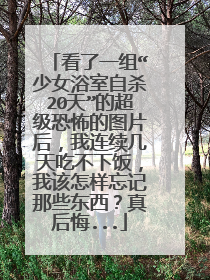 看了一组“少女浴室自杀20天”的超级恐怖的图片后,我连续几天吃不下饭,我该怎样忘记那些东西?真后悔...