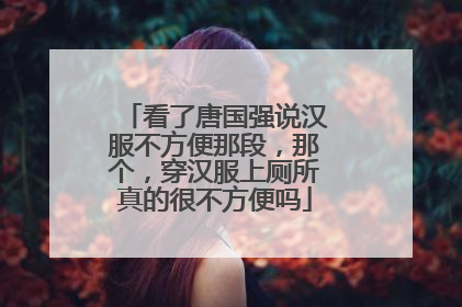 看了唐国强说汉服不方便那段，那个，穿汉服上厕所真的很不方便吗