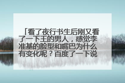 看了夜行书生后刚又看了一下王的男人,感觉李准基的脸型和嘴巴为什么有变化呢?百度了一下说没有整容,我