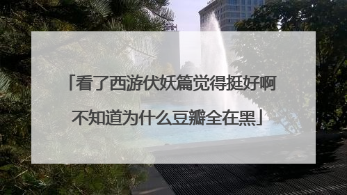 看了西游伏妖篇觉得挺好啊 不知道为什么豆瓣全在黑