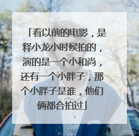 看以前的电影，是释小龙小时候拍的，演的是一个小和尚，还有一个小胖子，那个小胖子是谁，他们俩都合拍过