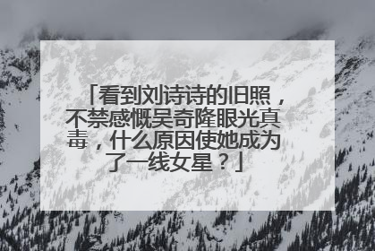 看到刘诗诗的旧照，不禁感慨吴奇隆眼光真毒，什么原因使她成为了一线女星？