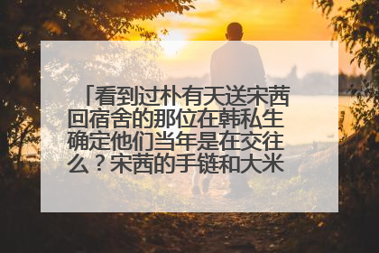 看到过朴有天送宋茜回宿舍的那位在韩私生确定他们当年是在交往么？宋茜的手链和大米的是一个系列么？
