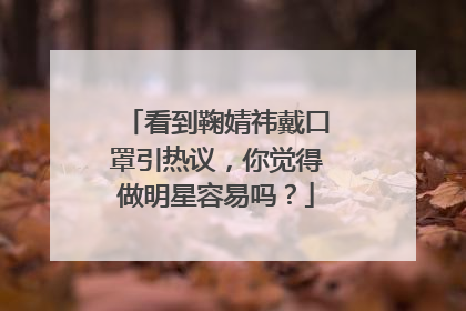 看到鞠婧祎戴口罩引热议，你觉得做明星容易吗？