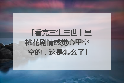 看完三生三世十里桃花剧情感觉心里空空的，这是怎么了