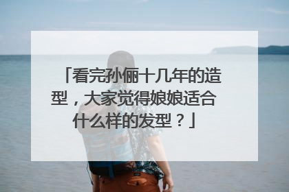 看完孙俪十几年的造型，大家觉得娘娘适合什么样的发型？