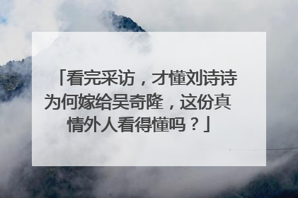 看完采访，才懂刘诗诗为何嫁给吴奇隆，这份真情外人看得懂吗？
