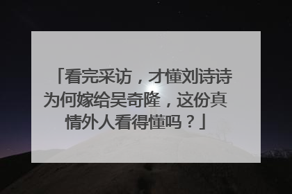 看完采访，才懂刘诗诗为何嫁给吴奇隆，这份真情外人看得懂吗？