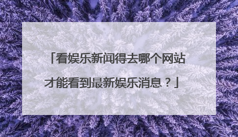 看娱乐新闻得去哪个网站才能看到最新娱乐消息?