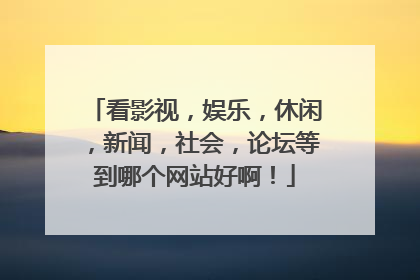 看影视,娱乐,休闲,新闻,社会,论坛等到哪个网站好啊!