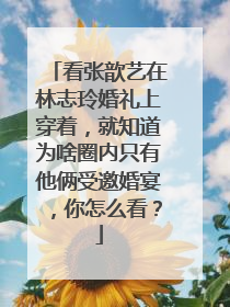 看张歆艺在林志玲婚礼上穿着,就知道为啥圈内只有他俩受邀婚宴,你怎么看?