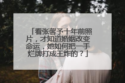 看张馨予十年前照片,才知道婚姻改变命运,她如何把一手烂牌打成王炸的?