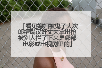 看见媳妇被鬼子太次郎糟蹋汉奸丈夫拿出枪被别人拦了下来是哪部电影或电视剧里的