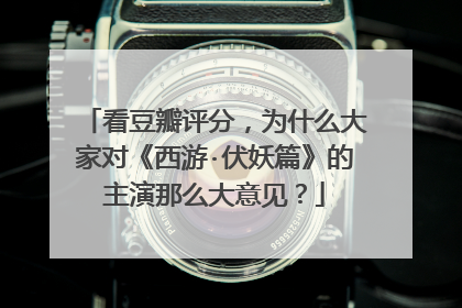 看豆瓣评分,为什么大家对《西游·伏妖篇》的主演那么大意见?
