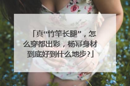 真“竹竿长腿”,怎么穿都出彩,杨幂身材到底好到什么地步?