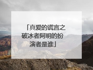 真爱的谎言之破冰者阿明的扮演者是谁
