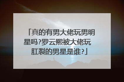 真的有男大佬玩男明星吗?罗云熙被大佬玩 肛裂的男星是谁?