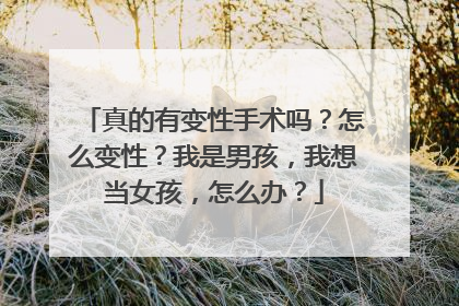 真的有变性手术吗?怎么变性?我是男孩,我想当女孩,怎么办?
