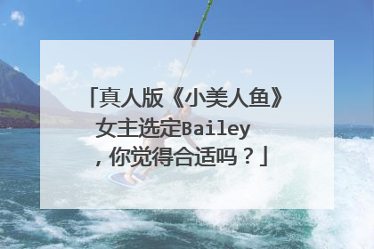 真人版《小美人鱼》女主选定Bailey,你觉得合适吗?
