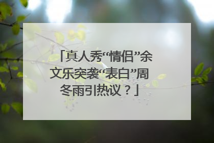 真人秀“情侣”余文乐突袭“表白”周冬雨引热议？