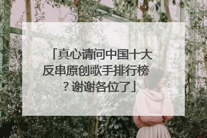 真心请问中国十大反串原创歌手排行榜？谢谢各位了