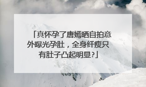 真怀孕了唐嫣晒自拍意外曝光孕肚,全身纤瘦只有肚子凸起明显?