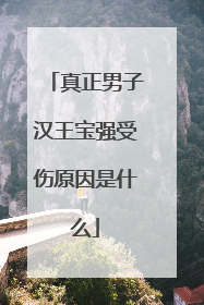 真正男子汉王宝强受伤原因是什么