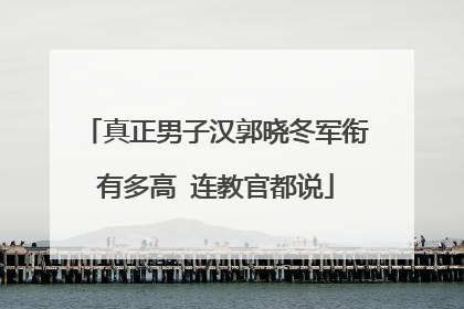 真正男子汉郭晓冬军衔有多高 连教官都说