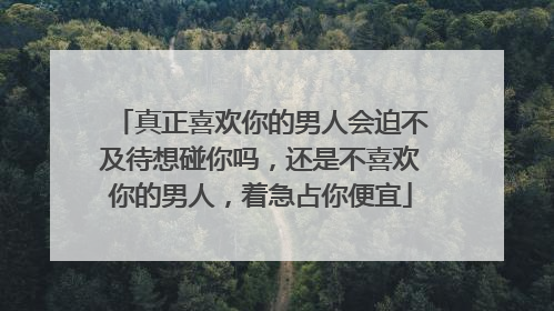真正喜欢你的男人会迫不及待想碰你吗，还是不喜欢你的男人，着急占你便宜