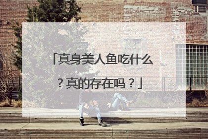 真身美人鱼吃什么?真的存在吗?