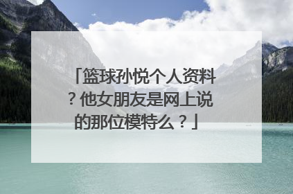 篮球孙悦个人资料？他女朋友是网上说的那位模特么？